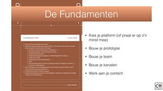 Plan uitwerken ‘hoe gaan we te werk’
Nadenken welke boodschap, welke content + uitwerken in een plan van aanpak
taken verdelen ‘wie doet wat in het team’
Content en storytelling (social, newsletters, ..)
Perslijst opstellen + persberichten schrijven
Influencers aanschrijven
Copywriting algemeen (pagina crowdfundingplatform, blogs, …)
Video (film + edit)
Product/prototype optimaliseren
SEO
Advertising kanalen op zetten (Google, Facebook, Instagram, YouTube, …)
Analytics + optimalisatie
Wie wordt gezicht van campagne (pers te woord staan, speech tijdens launch
party, spreken op events achteraf, …)
Creatieve brainstorm (ideeën, aanpak)
Netwerk aanspreken (contacten zijn belangrijk, vrienden en omgeving op hoogste
stellen van crowdfunding, …)
PLANNING MET TEAM —› focus: TEAM DEEL 1: CONTENT+CONTACTEN —› focus: NETWORK DEEL 2: CONTENT+CONTACTEN —› focus: NET
duur: 2 maand DEEL 1 duur : 1,5 maanden
DEEL 2 duur : 1,5 m
Lijst samenstellen emailadressen
Fans via website verzamelen
B2B
Partners
Pers
Lijst van clubs en B2B (retail, verkoop, gewoon
opinie) per land
Influencers verzamelen + contact leggen (bloggers,
websites, bekende mensen, …)
Social advertising: awareness rond product/bedrijf
creëren (zorgen dat je al goed bereik hebt opgebouwd
tegen dat je aan campagne start)
Content creatie (video, infographics, foto’s,…) —›
storytelling! (gericht op customer journey, dus inspelen
op de nood, en denken aan why, how en what in manier
van vertellen. Why is het belangrijkste, op tijd beginnen
zodat mensen tegen je campagne al in de beslissingsfase
zitten!)
Influencers persoonlijk contact proberen maken (e
afspreken en product tonen, filmpje van maken, …)
PR agency inschakelen indien nodig
Social advertising (interesse wekken, meer produc
‘achter de schermen’, experience!, …)
Content creatie (video, foto’s, creatieve ideeën)
Start nieuwsbrieven eens er genoeg contacten in
mailinglijst zitten (op frequente basis sturen bvb
maandelijks of tweemaandelijks)
-6MND
-4MND
De Fundamenten
• Kies je platform (of praat er op z’n
minst mee)
• Bouw je prototype
• Bouw je team
• Bouw je kanalen
• Werk aan je content
 