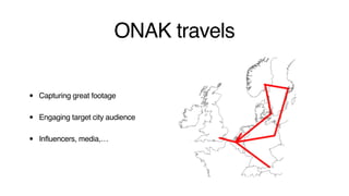 ONAK travels
• Capturing great footage
• Engaging target city audience
• Influencers, media,…
 