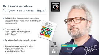 BertVanWassenhove 
“Uitgever van ondernemingen”
✤ Geboeid door innovatie en ondernemen,
opgegroeid in de wereld van marketing en
communicatie.
✤ Schreef een boek:  
“Een Digitaal Marketing Plan  
in 100 Dagen”
✤ De Vitesse Podcast over ondernemen
✤ Heeft al eens een mening of idee: 
http://www.ibert.be  
www.twitter.com/ibert
 