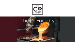 The CoFoundry
Build it while it's hot
 