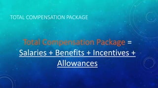 TOTAL COMPENSATION PACKAGE 
Total Compensation Package = 
Salaries + Benefits + Incentives + 
Allowances 
 