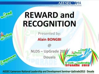 REWARD and
RECOGNITION
Presented by:
Alain BONGBI
@
NLDS – UpGrade 2013
Douala
 