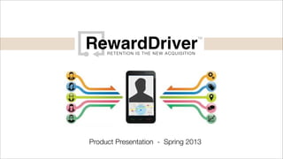 RETENTION IS THE NEW ACQUISITION
™
RewardDriver
Product Presentation - Spring 2013
 