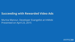 Succeeding with Rewarded Video Ads
Murtza Manzur, Developer Evangelist at InMobi
Presented on April 23, 2015
 