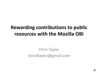 Rewarding contributions to public
resources with the Mozilla OBI
Chris Taylor
chrisftaylor@gmail.com
 
