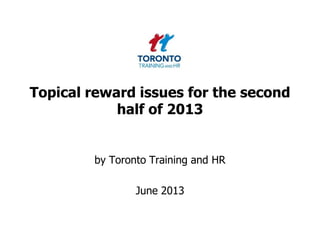 Topical reward issues for the second
half of 2013
by Toronto Training and HR
June 2013
 