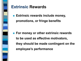 Extrinsic Rewards
 Extrinsic rewards include money,
promotions, or fringe benefits
 For money or other extrinsic rewards
to be used as effective motivators,
they should be made contingent on the
employee’s performance
 