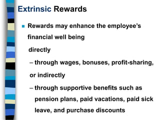 Extrinsic Rewards
 Rewards may enhance the employee’s
financial well being
directly
– through wages, bonuses, profit-sharing,
or indirectly
– through supportive benefits such as
pension plans, paid vacations, paid sick
leave, and purchase discounts
 