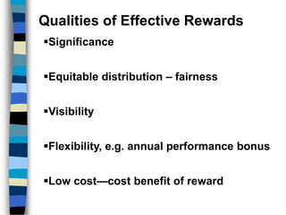 Qualities of Effective Rewards
Significance
Equitable distribution – fairness
Visibility
Flexibility, e.g. annual performance bonus
Low cost—cost benefit of reward
 