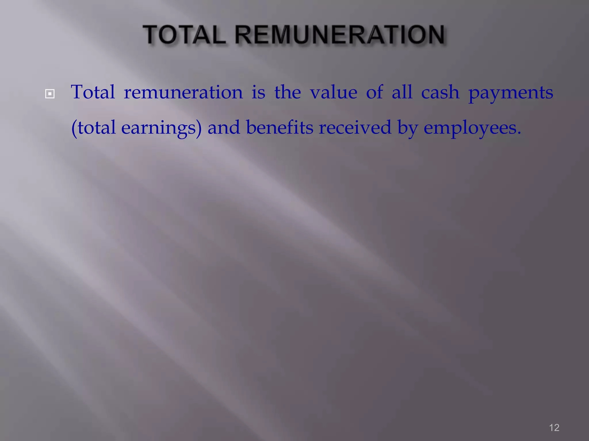 

Total remuneration is the value of all cash payments
(total earnings) and benefits received by employees.

12

 