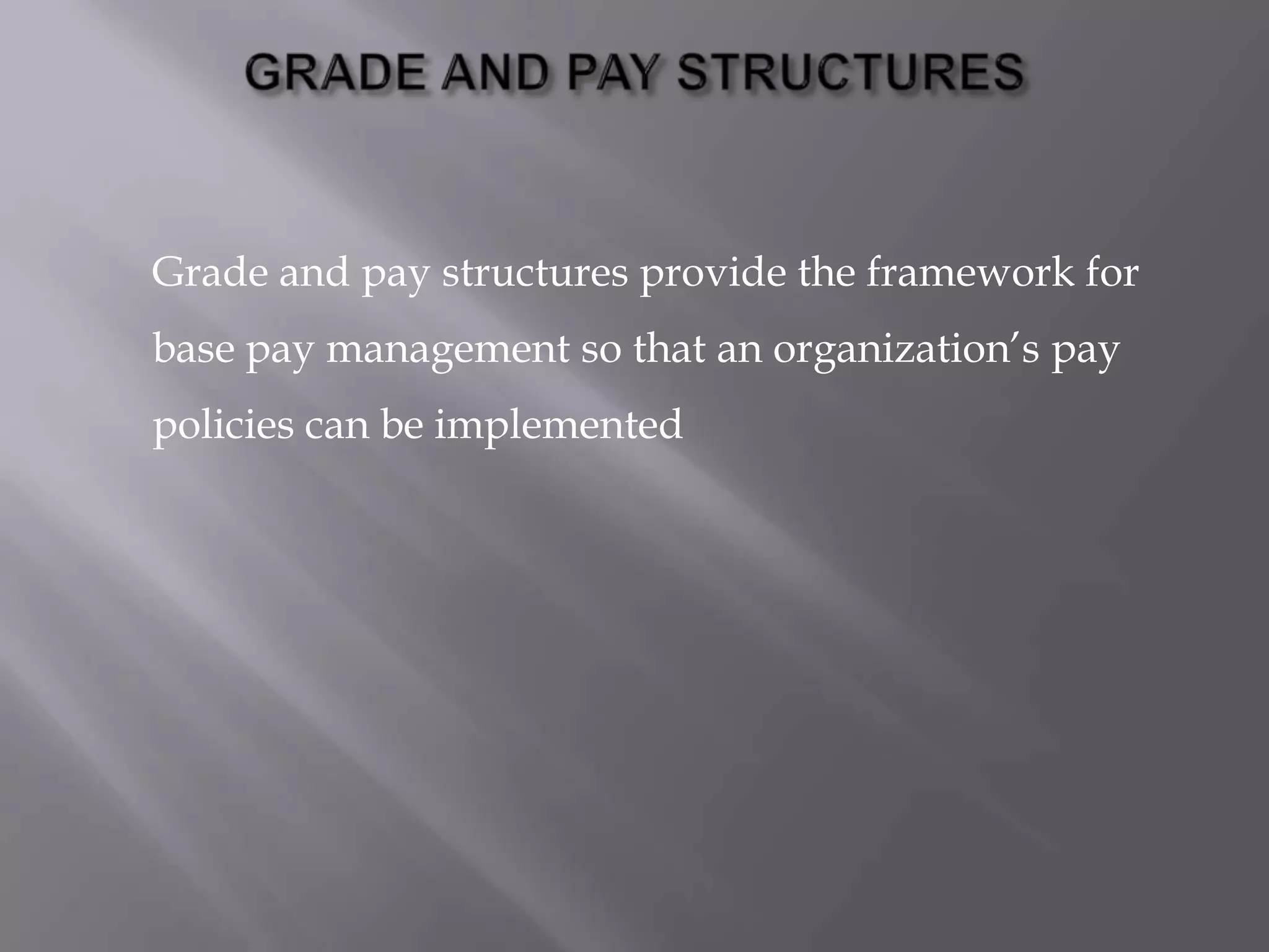 Grade and pay structures provide the framework for

base pay management so that an organization’s pay
policies can be implemented

 