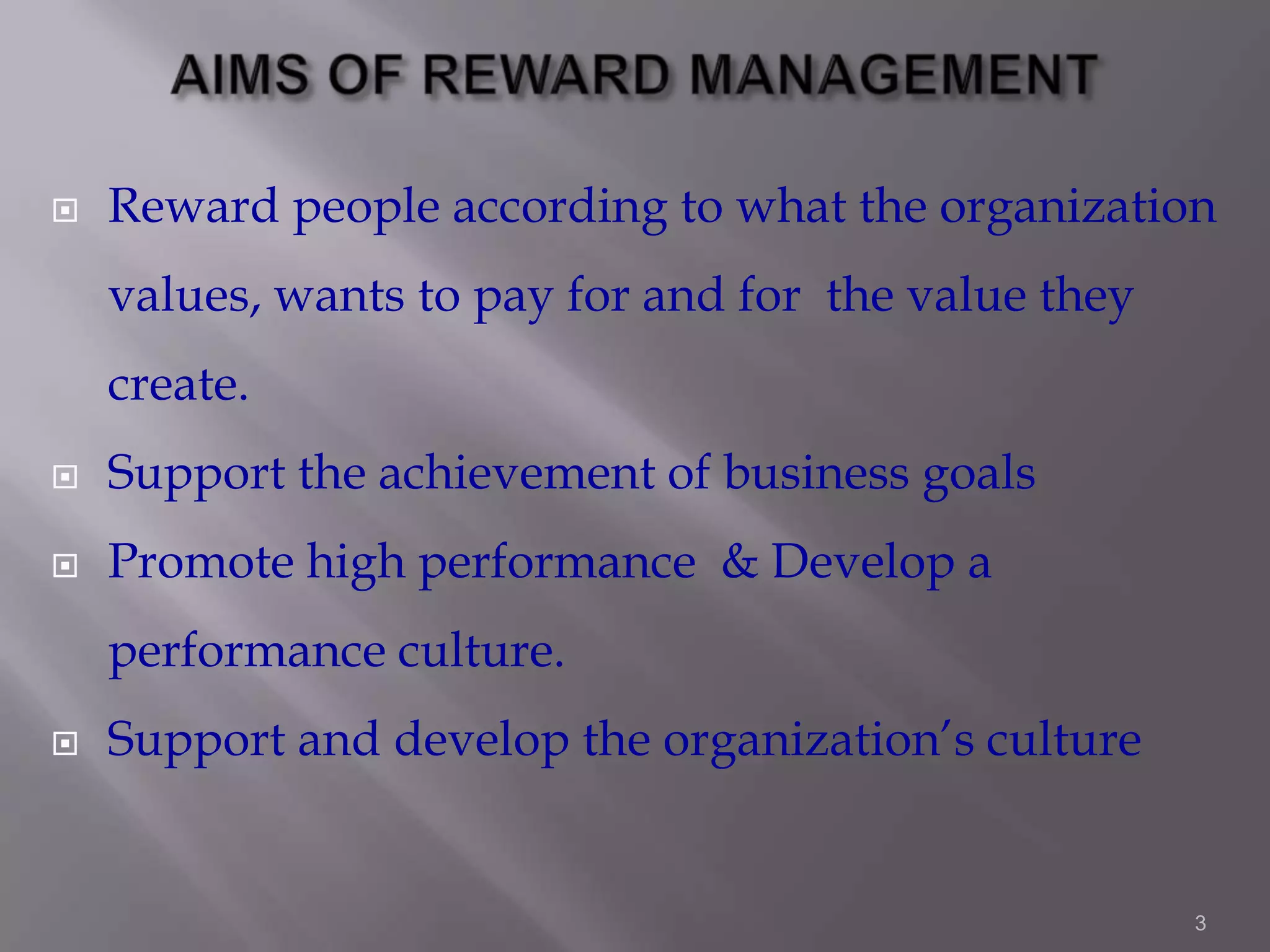 

Reward people according to what the organization
values, wants to pay for and for the value they
create.



Support the achievement of business goals



Promote high performance & Develop a

performance culture.


Support and develop the organization’s culture

3

 