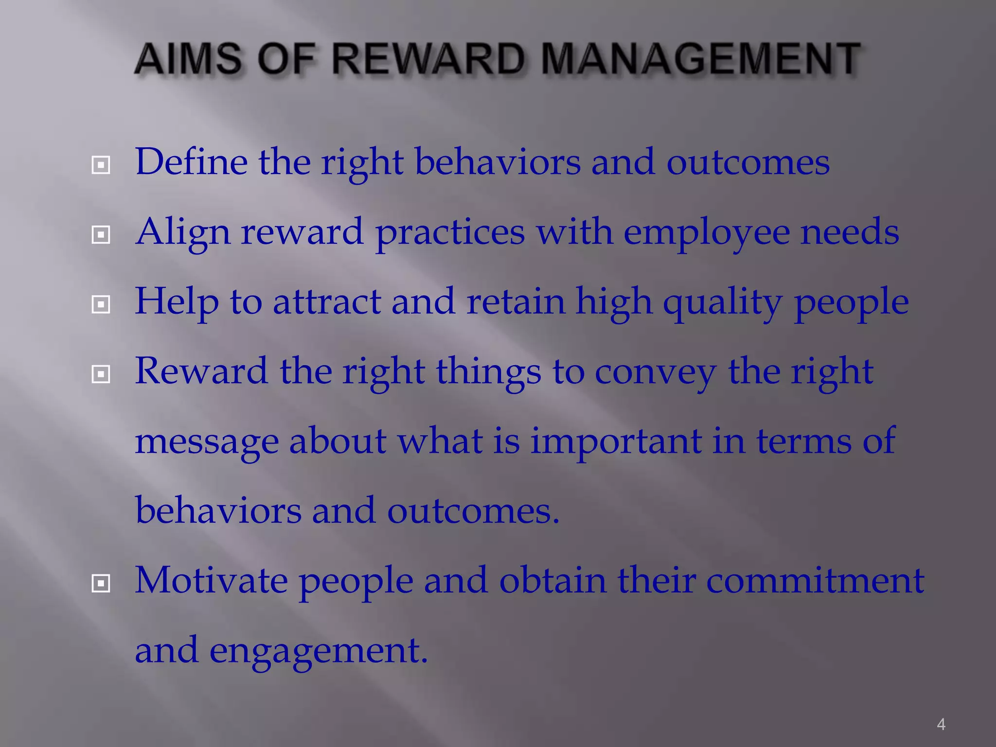 

Define the right behaviors and outcomes



Align reward practices with employee needs



Help to attract and retain high quality people



Reward the right things to convey the right
message about what is important in terms of

behaviors and outcomes.


Motivate people and obtain their commitment
and engagement.
4

 