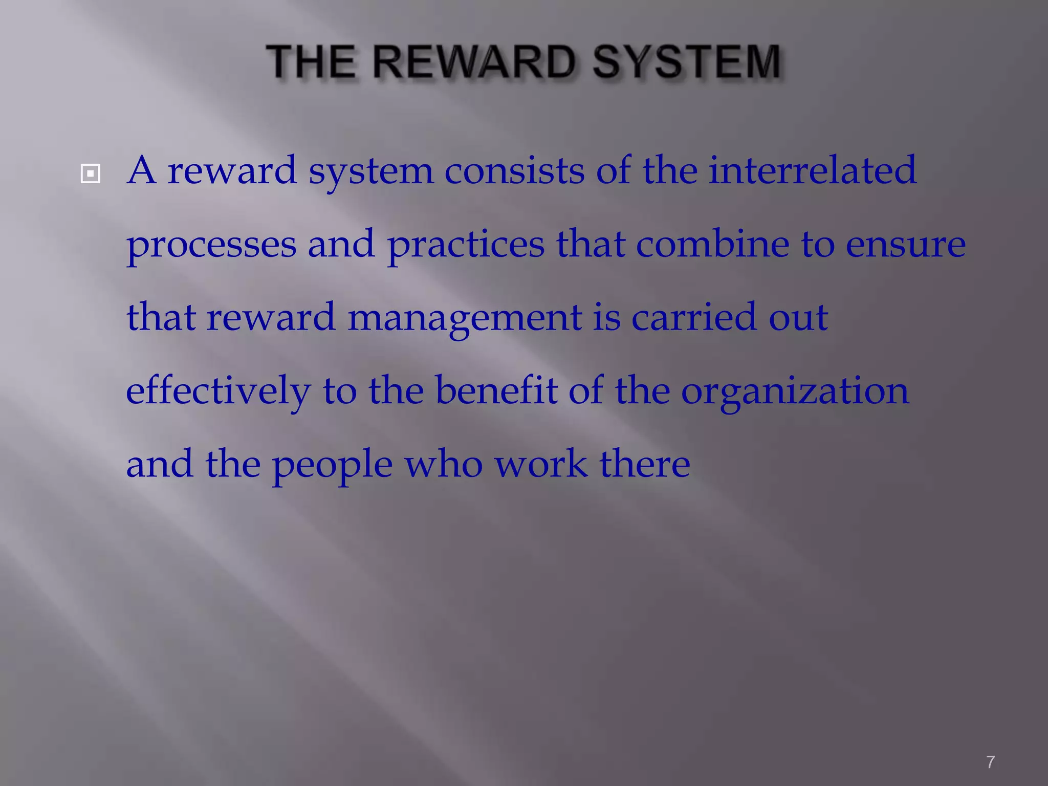 

A reward system consists of the interrelated
processes and practices that combine to ensure
that reward management is carried out
effectively to the benefit of the organization
and the people who work there

7

 