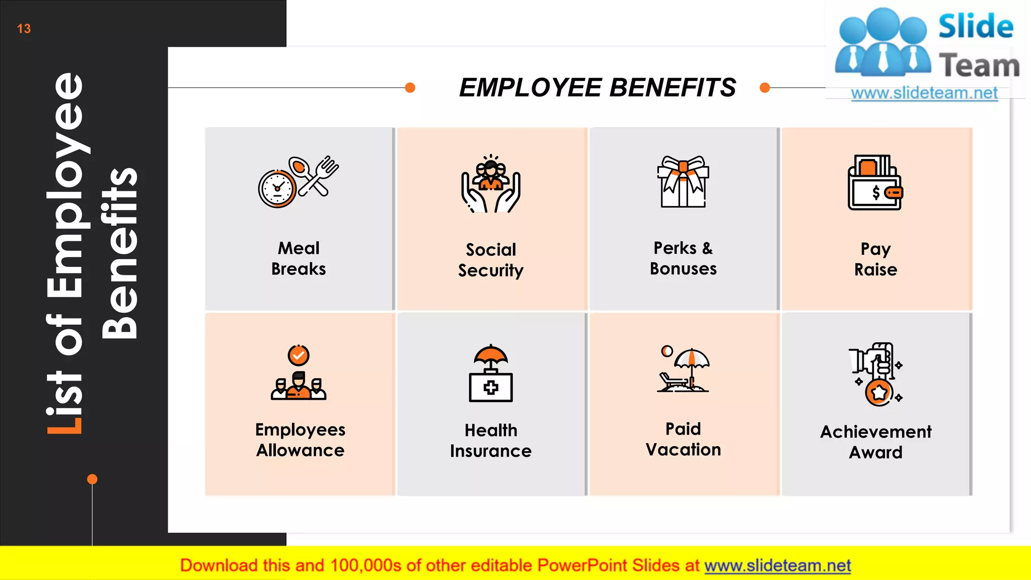ListofEmployee
Benefits
EMPLOYEE BENEFITS
Meal
Breaks
Social
Security
Perks &
Bonuses
Pay
Raise
Employees
Allowance
Health
Insurance
Paid
Vacation
Achievement
Award
13
 