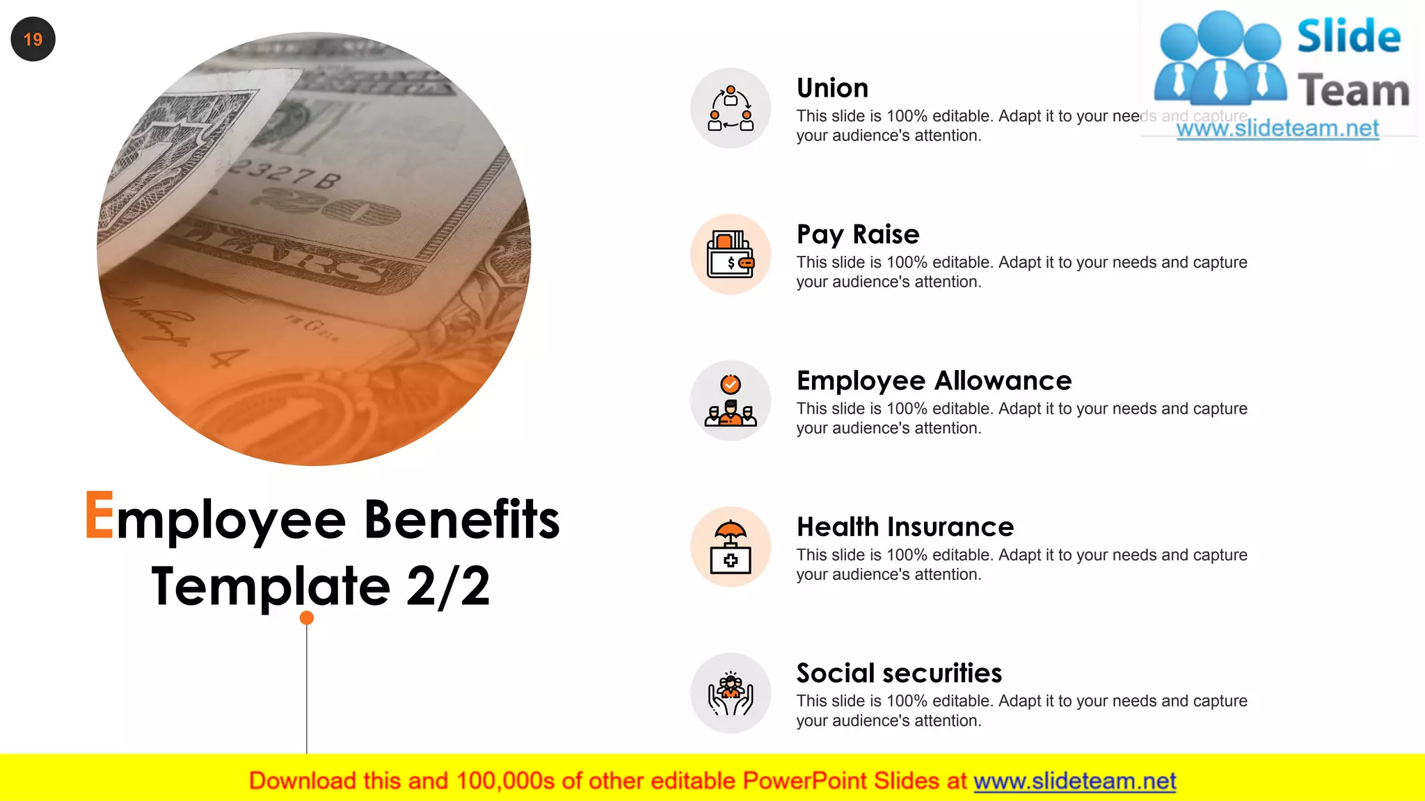 19
Employee Benefits
Template 2/2
Union
This slide is 100% editable. Adapt it to your needs and capture
your audience's attention.
Pay Raise
This slide is 100% editable. Adapt it to your needs and capture
your audience's attention.
Employee Allowance
This slide is 100% editable. Adapt it to your needs and capture
your audience's attention.
Health Insurance
This slide is 100% editable. Adapt it to your needs and capture
your audience's attention.
Social securities
This slide is 100% editable. Adapt it to your needs and capture
your audience's attention.
 