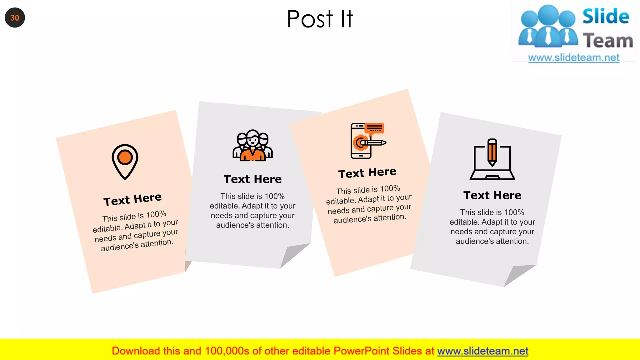 Post It
This slide is 100%
editable. Adapt it to your
needs and capture your
audience's attention.
Text Here
This slide is 100%
editable. Adapt it to your
needs and capture your
audience's attention.
Text Here
30
 