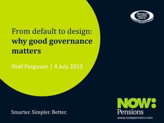 From default to design:
why good governance
matters
Niall Ferguson | 4 July 2013

Smarter. Simpler. Better.
www.nowpensions.com

 