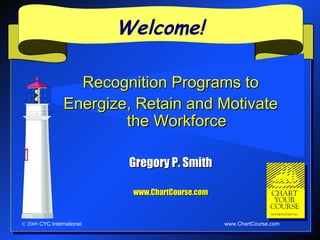 Welcome!

                Recognition Programs to
            Energize, Retain and Motivate the
                        Workforce

                            Gregory P. Smith

                            www.ChartCourse.com



                                                  www.ChartCourse.com
© 2009 CYC International
 