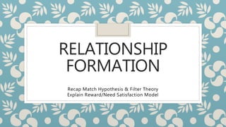 RELATIONSHIP
FORMATION
Recap Match Hypothesis & Filter Theory
Explain Reward/Need Satisfaction Model
 