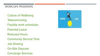 WORK/LIFE PROGRAMS
 Culture of Wellbeing
 Telecommuting
 Flexible work schedules
 Parental Leave
 Reduced Hours
 Community Service Time
 Job Sharing
 On-Site Daycare
 Concierge Services
 