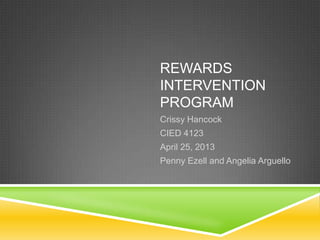 REWARDS
INTERVENTION
PROGRAM
Crissy Hancock
CIED 4123
April 25, 2013
Penny Ezell and Angelia Arguello
 