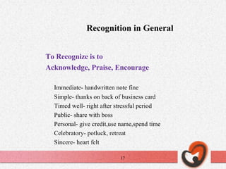 Recognition in General To Recognize is to Acknowledge, Praise, Encourage Immediate- handwritten note fine Simple- thanks on back of business card Timed well- right after stressful period Public- share with boss  Personal- give credit,use name,spend time  Celebratory- potluck, retreat Sincere- heart felt 