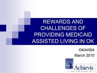 REWARDS AND
   CHALLENGES OF
 PROVIDING MEDICAID
ASSISTED LIVING IN OK
                OKAHSA
              March 2010
 