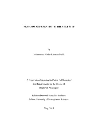 REWARDS AND CREATIVITY: THE NEXT STEP
by
Muhammad Abdur Rahman Malik
A Dissertation Submitted in Partial Fulfillment of
the Requirements for the Degree of
Doctor of Philosophy
Suleman Dawood School of Business,
Lahore University of Management Sciences.
May, 2013
 