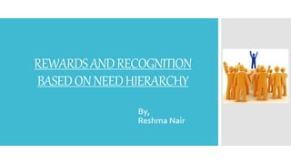 REWARDSANDRECOGNITION
BASEDONNEEDHIERARCHY
By,
Reshma Nair
 