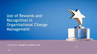 2021
Presented By: George B. Lampere, Ph.D.
Use of Rewards and
Recognition in
Organizational Change
Management
 