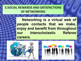 3.SOCIAL REWARDS AND SATISFACTIONS
OF NETWORKING
Networking is a virtual web of
people contacts that we make,
enjoy and benefit from throughout
our Interscholastic Referee
careers.
 