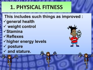 1. PHYSICAL FITNESS
This includes such things as improved :
general health
 weight control
Stamina
Reflexes
higher energy levels
 posture
 and stature.
 