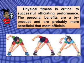 Physical fitness is critical to
successful officiating performance.
The personal benefits are a by-
product and are probably more
beneficial that most officials.
 