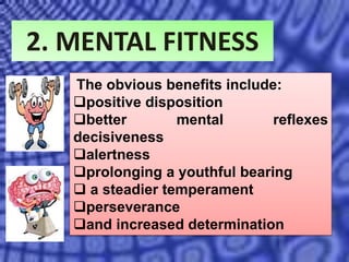 2. MENTAL FITNESS
The obvious benefits include:
positive disposition
better mental reflexes
decisiveness
alertness
prolonging a youthful bearing
 a steadier temperament
perseverance
and increased determination
 