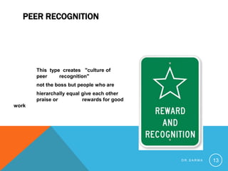 PEER RECOGNITION
This type creates "culture of
peer recognition"
not the boss but people who are
hierarchally equal give each other
praise or rewards for good
work
D R . S A R M A 13
 