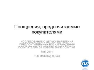 Поощрения, предпочитаемые покупателями ИССЛЕДОВАНИЕ С ЦЕЛЬЮ ВЫЯВЛЕНИЯ ПРЕДПОЧТИТЕЛЬНЫХ ВОЗНАГРАЖДЕНИЙ ПОКУПАТЕЛЯМ ЗА СОВЕРШЕНИЕ ПОКУПКИ  Май  2011 TLC Marketing Russia 
