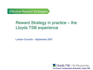 Effective Reward Strategies


    Reward Strategy in practice – the
    Lloyds TSB experience

    London Councils – September 2007




                                       Tim Fevyer, Compensation & Benefits, Lloyds TSB
 
