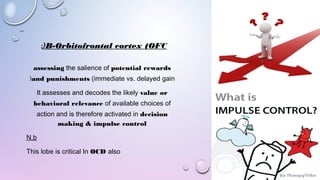 B-Orbitofrontal cortex (OFC(:
assessing the salience of potential rewards
and punishments (immediate vs. delayed gain(
It assesses and decodes the likely value or
behavioral relevance of available choices of
action and is therefore activated in decision
making & impulse control
N.b
This lobe is critical In OCD also
 