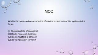 MCQ
What is the major mechanism of action of cocaine on neurotransmitter systems in the
brain?
)A) Blocks reuptake of dopamine
(B) Blocks release of dopamine
(C) Blocks reuptake of serotonin
(D) Blocks release of serotonin
 