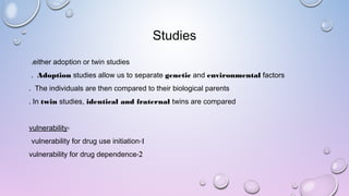 Studies
either adoption or twin studies.
Adoption studies allow us to separate genetic and environmental factors.  
The individuals are then compared to their biological parents.  
In twin studies, identical and fraternal twins are compared. 
-vulnerability
1-vulnerability for drug use initiation
2-vulnerability for drug dependence
 