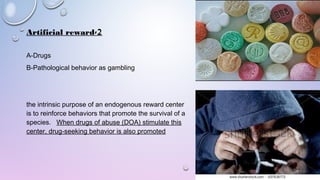 2-Artificial reward
A-Drugs
B-Pathological behavior as gambling
the intrinsic purpose of an endogenous reward center
is to reinforce behaviors that promote the survival of a
species.   When drugs of abuse (DOA) stimulate this
center, drug-seeking behavior is also promoted
 