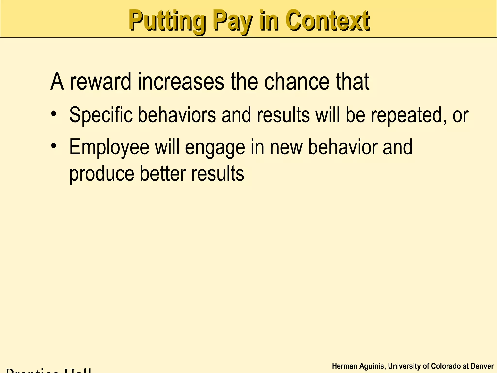 Herman Aguinis, University of Colorado at Denver
Putting Pay in ContextPutting Pay in Context
A reward increases the chance that
• Specific behaviors and results will be repeated, or
• Employee will engage in new behavior and
produce better results
 