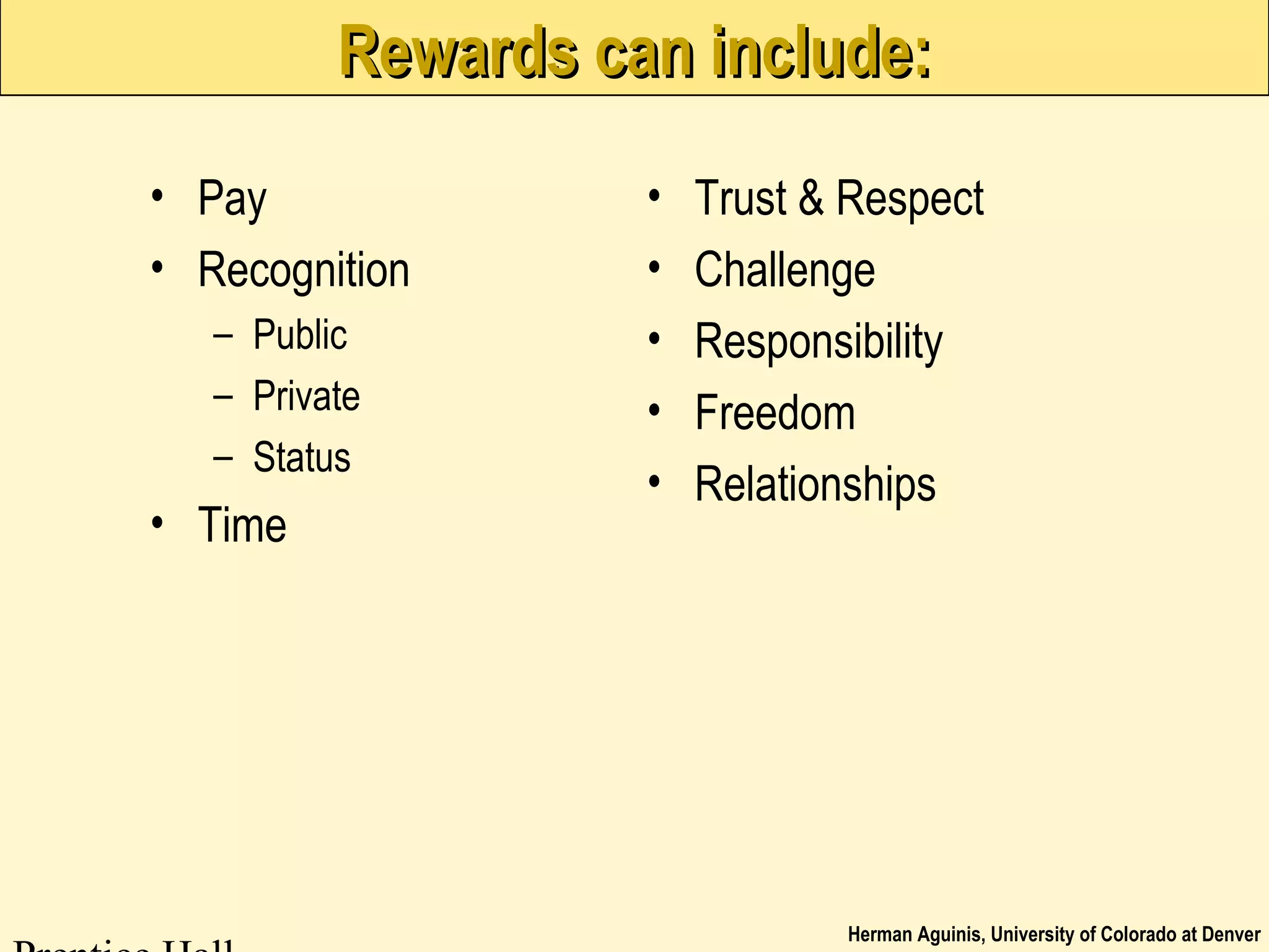Herman Aguinis, University of Colorado at Denver
Rewards can include:Rewards can include:
• Pay
• Recognition
– Public
– Private
– Status
• Time
• Trust & Respect
• Challenge
• Responsibility
• Freedom
• Relationships
 