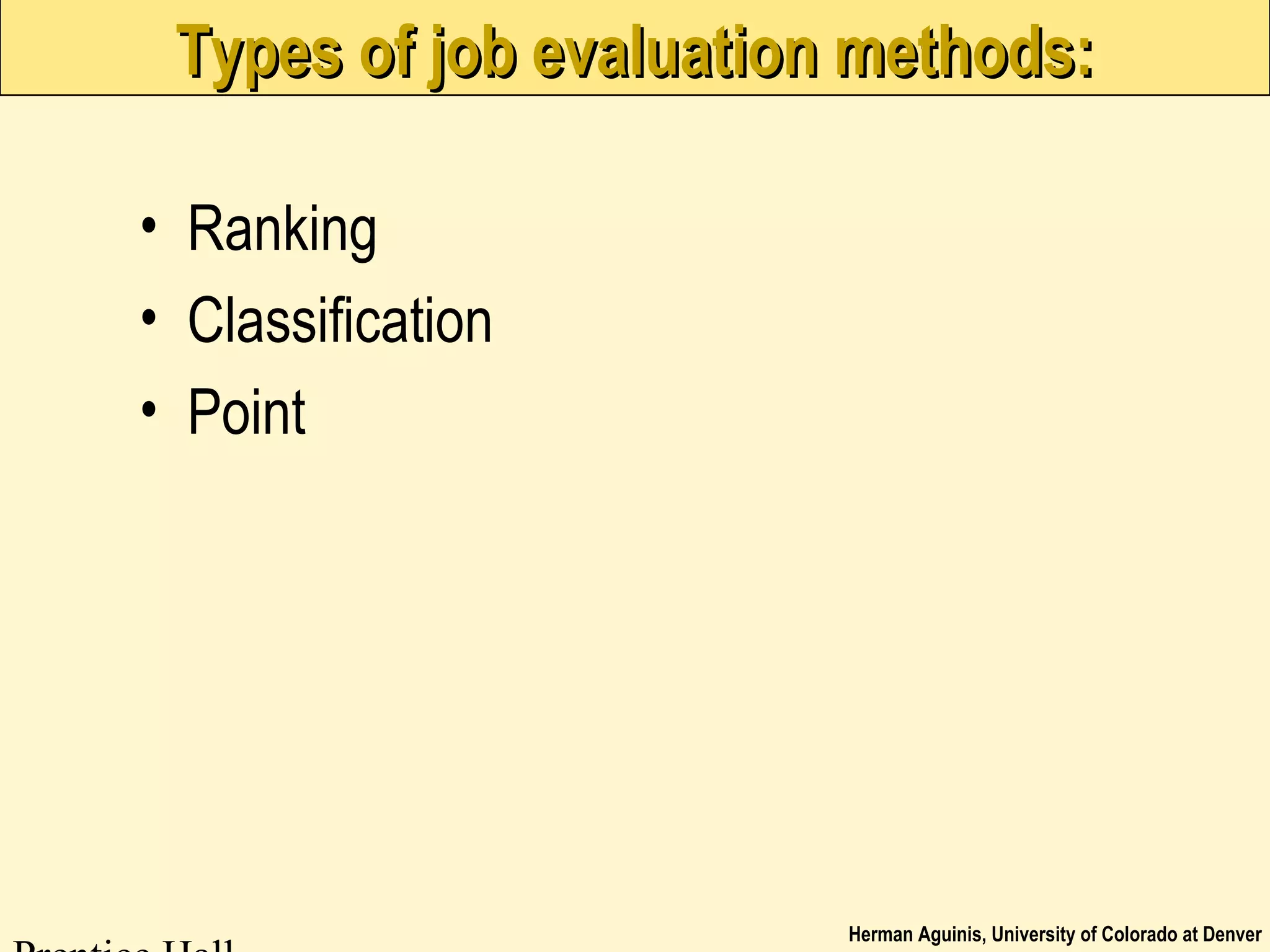 Herman Aguinis, University of Colorado at Denver
Types of job evaluation methods:Types of job evaluation methods:
• Ranking
• Classification
• Point
 