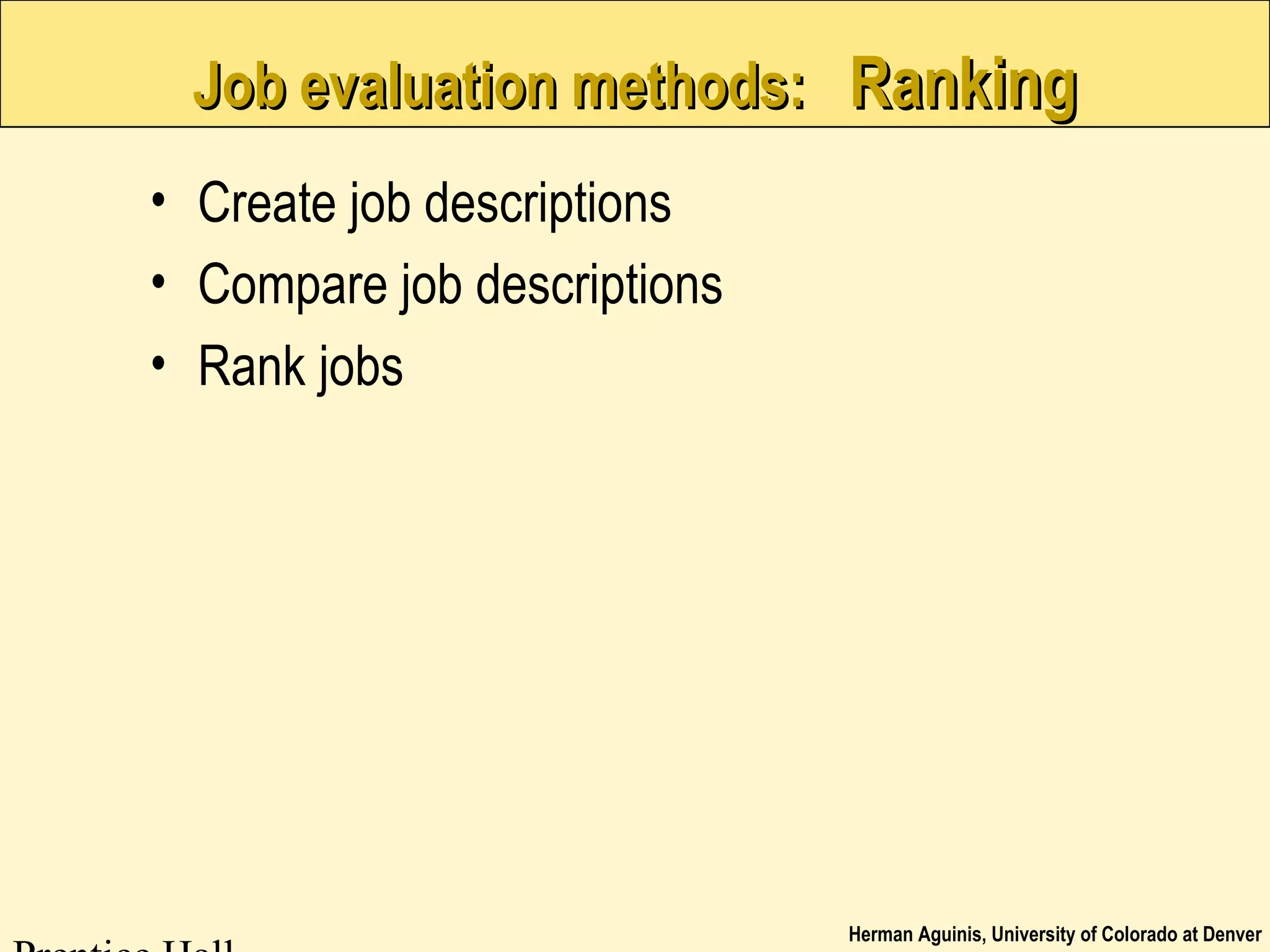 Herman Aguinis, University of Colorado at Denver
Job evaluation methods:Job evaluation methods: RankingRanking
• Create job descriptions
• Compare job descriptions
• Rank jobs
 