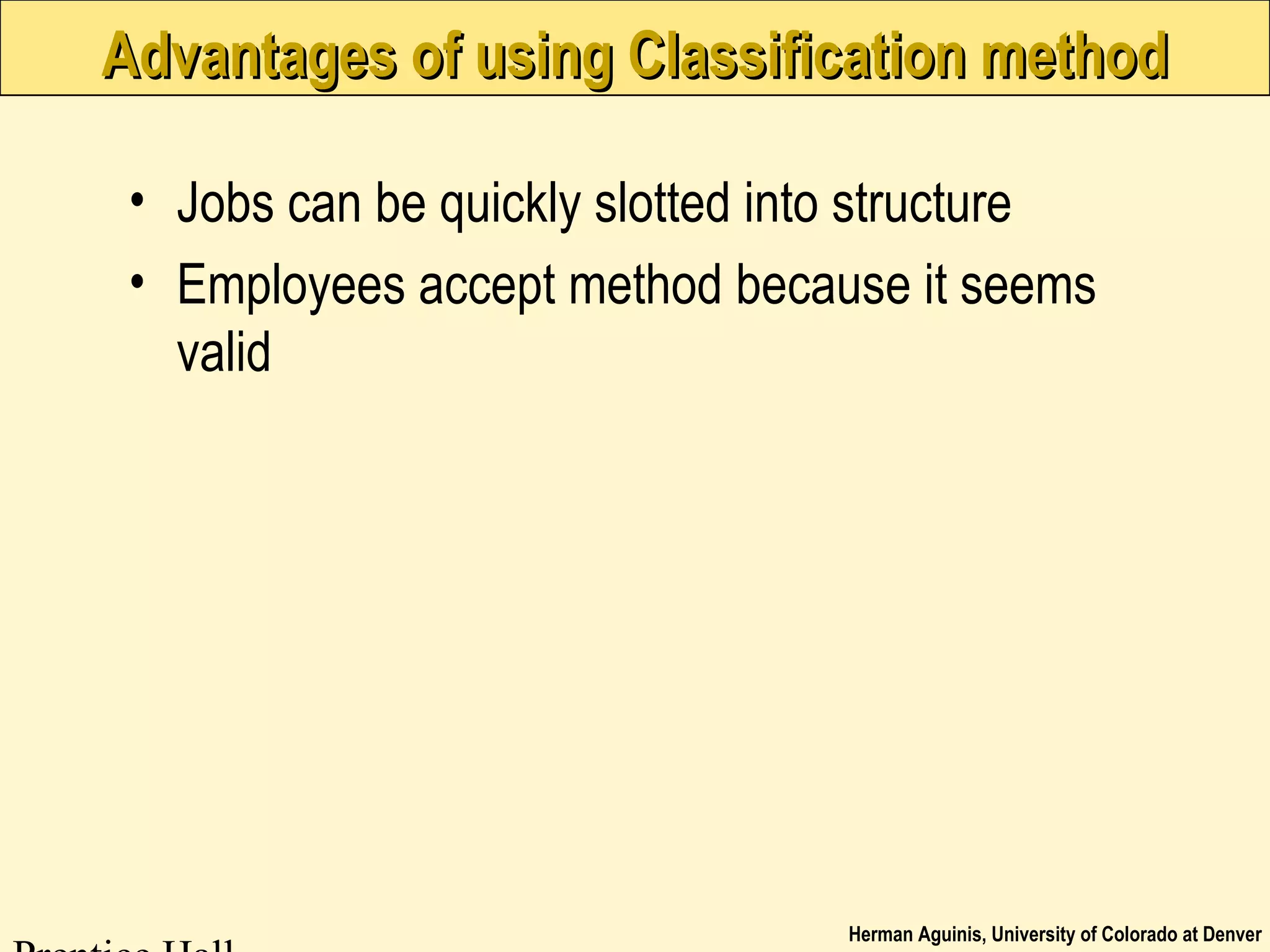 Herman Aguinis, University of Colorado at Denver
Advantages of using Classification methodAdvantages of using Classification method
• Jobs can be quickly slotted into structure
• Employees accept method because it seems
valid
 