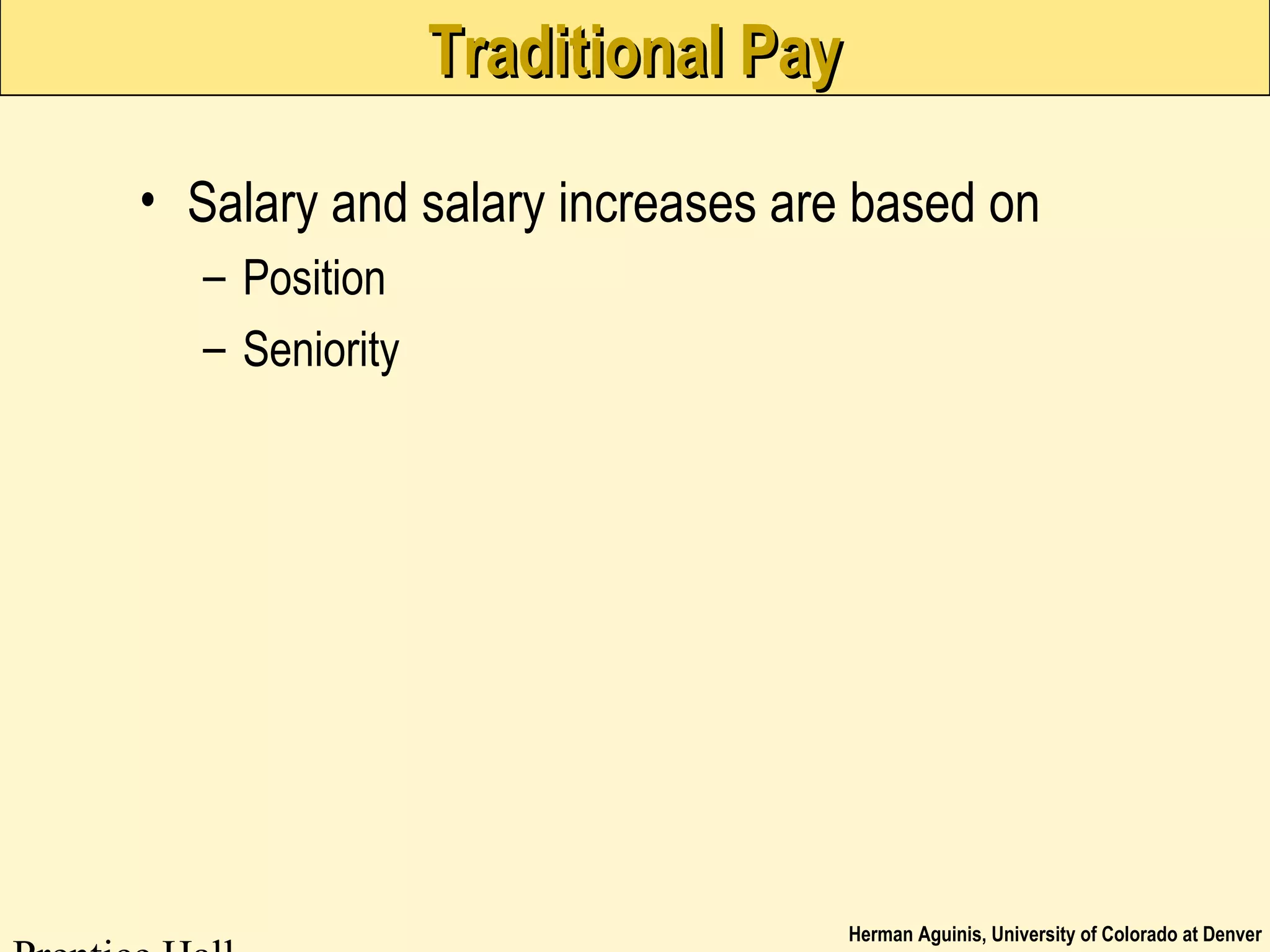 Herman Aguinis, University of Colorado at Denver
Traditional PayTraditional Pay
• Salary and salary increases are based on
– Position
– Seniority
 