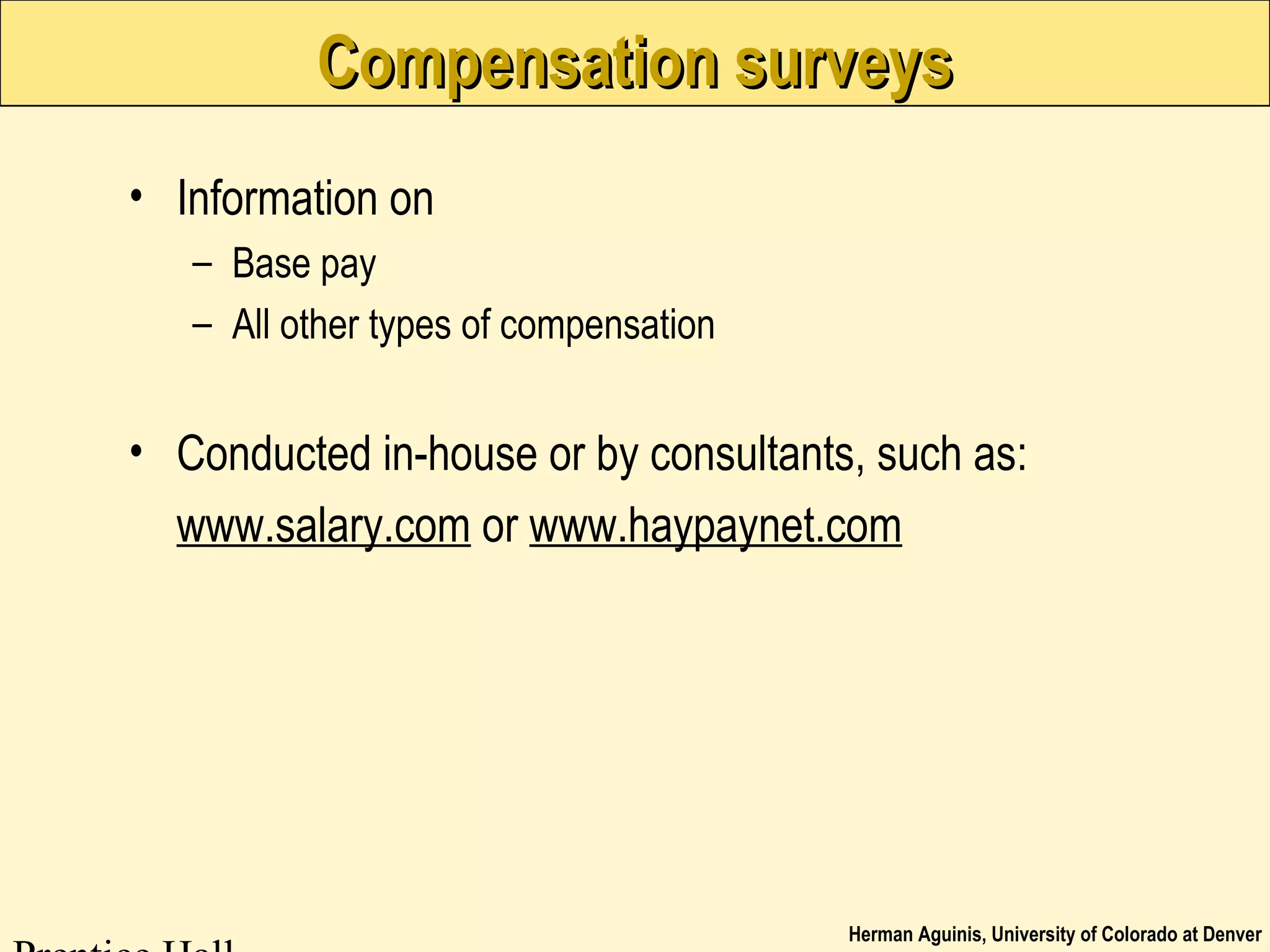 Herman Aguinis, University of Colorado at Denver
Compensation surveysCompensation surveys
• Information on
– Base pay
– All other types of compensation
• Conducted in-house or by consultants, such as:
www.salary.com or www.haypaynet.com
 