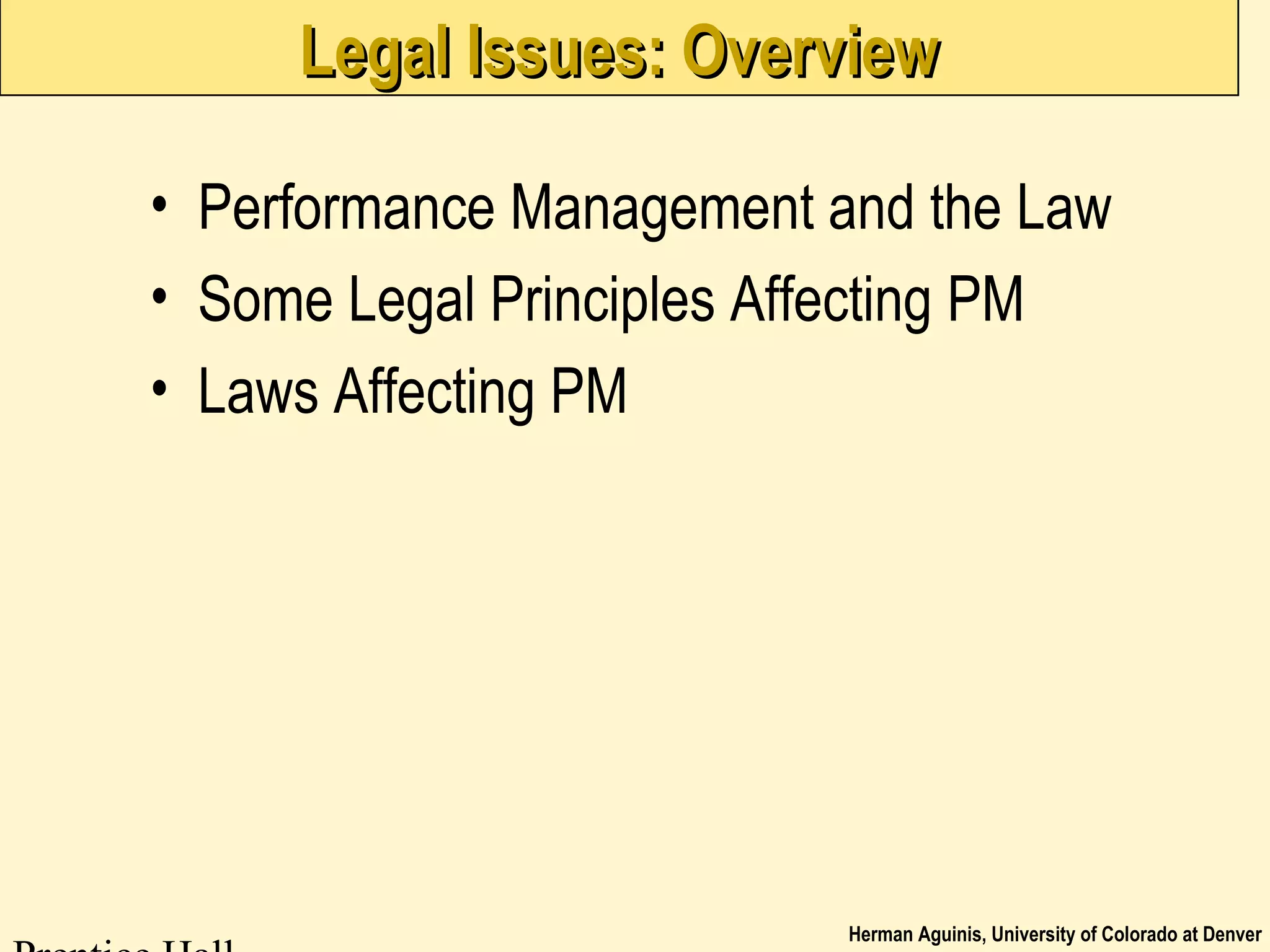 Herman Aguinis, University of Colorado at Denver
Legal Issues: OverviewLegal Issues: Overview
• Performance Management and the Law
• Some Legal Principles Affecting PM
• Laws Affecting PM
 